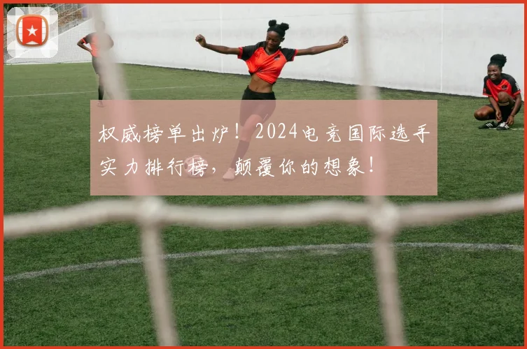 权威榜单出炉！2024电竞国际选手实力排行榜，颠覆你的想象！