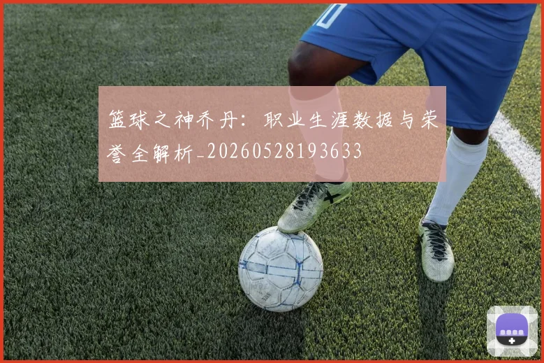 篮球之神乔丹:职业生涯数据与荣誉全解析_20260528193633