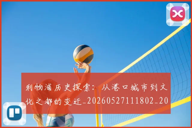 利物浦历史探索：从港口城市到文化之都的变迁_20260527111802_20260608142655