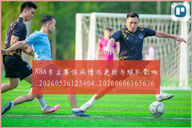 NBA季后赛伤病情况更新与球队影响_20260526125404_20260606165636