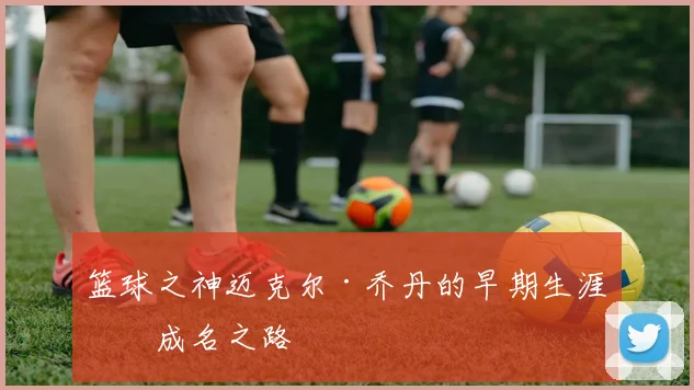 篮球之神迈克尔·乔丹的早期生涯与成名之路