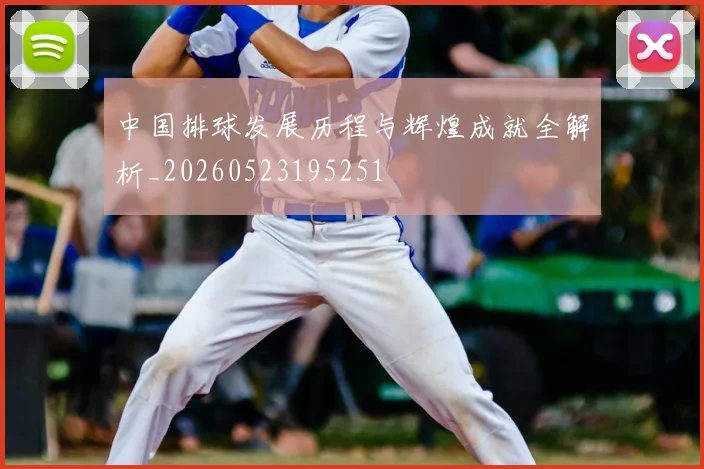中国排球发展历程与辉煌成就全解析_20260523195251