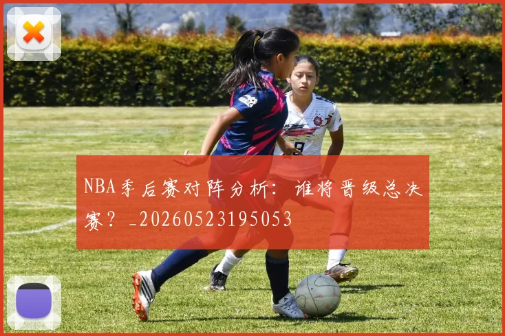 NBA季后赛对阵分析：谁将晋级总决赛？_20260523195053