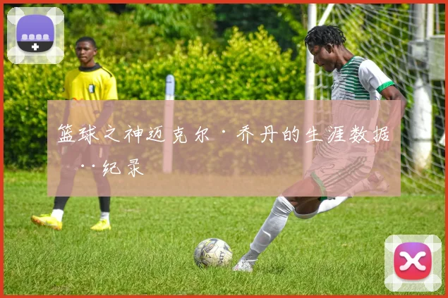 篮球之神迈克尔·乔丹的生涯数据全纪录
