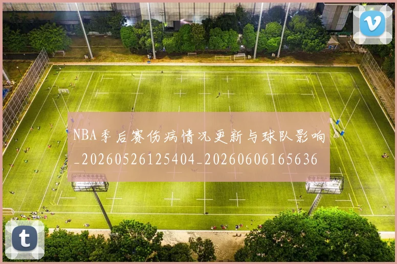 NBA季后赛伤病情况更新与球队影响_20260526125404_20260606165636
