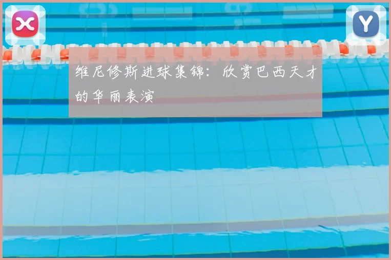 维尼修斯进球集锦：欣赏巴西天才的华丽表演