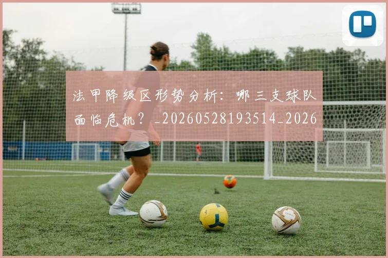 法甲降级区形势分析：哪三支球队面临危机？_20260528193514_20260609233459