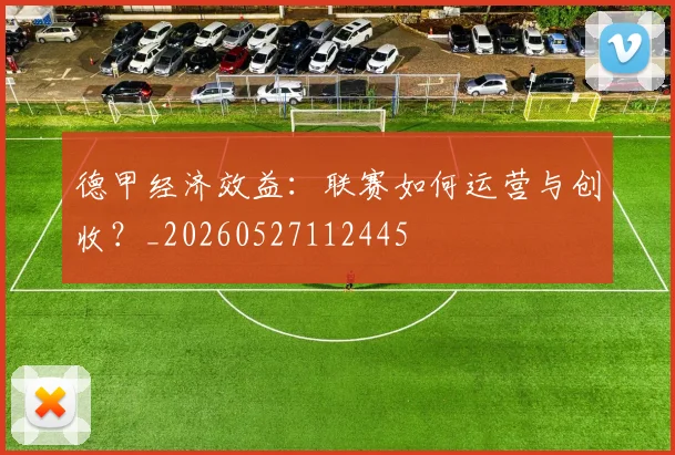 德甲经济效益：联赛如何运营与创收？_20260527112445