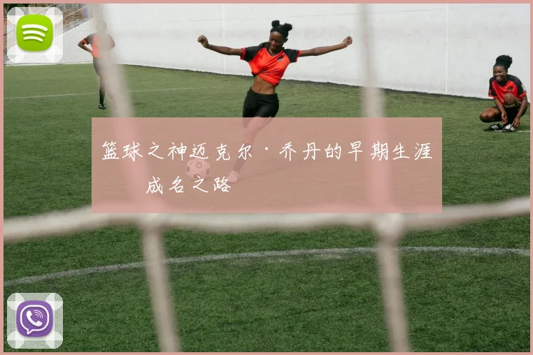 篮球之神迈克尔·乔丹的早期生涯与成名之路