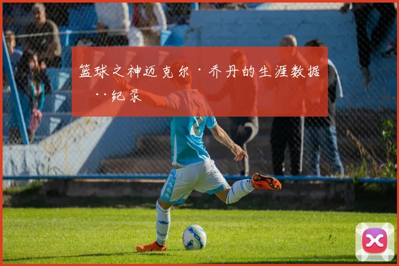 篮球之神迈克尔·乔丹的生涯数据全纪录