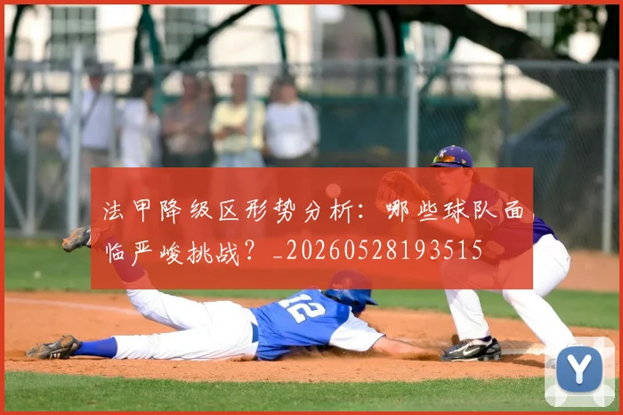 法甲降级区形势分析：哪些球队面临严峻挑战？_20260528193515