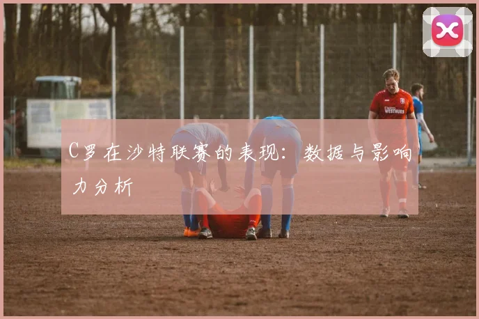 C罗在沙特联赛的表现:数据与影响力分析