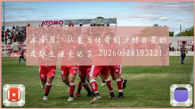 本泽马：从皇马传奇到沙特巨星的足球生涯全记录_20260528193121_20260609205826