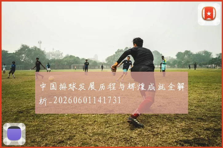 中国排球发展历程与辉煌成就全解析_20260601141731