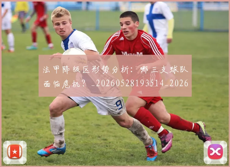 法甲降级区形势分析：哪三支球队面临危机？_20260528193514_20260609233459