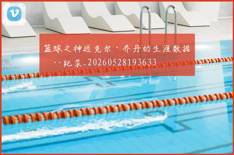 篮球之神迈克尔·乔丹的生涯数据全纪录_20260528193633