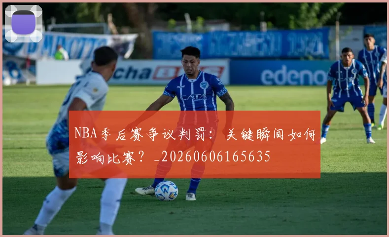 NBA季后赛争议判罚：关键瞬间如何影响比赛？_20260606165635